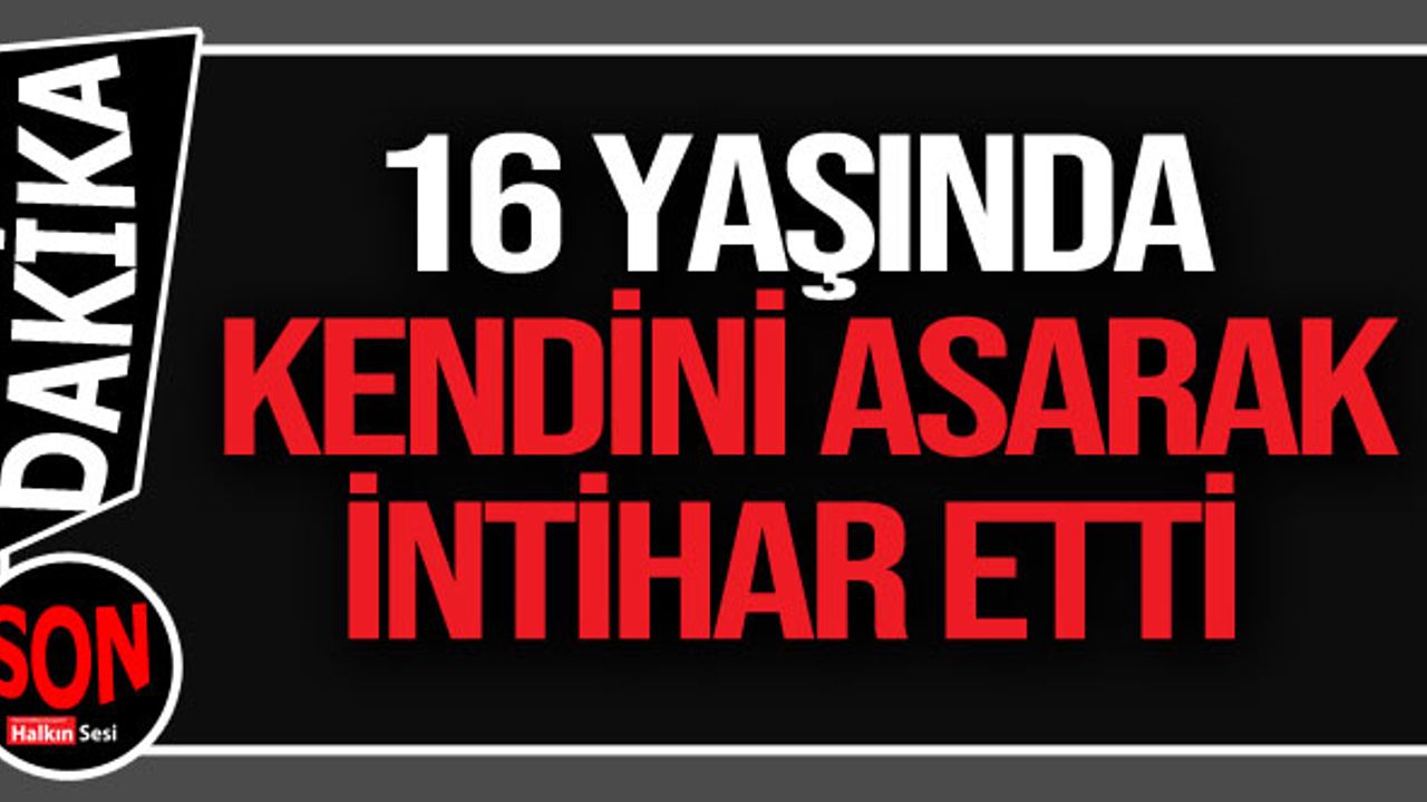 16 YAŞINDA KENDİNİ ASARAK İNTİHAR ETTİ