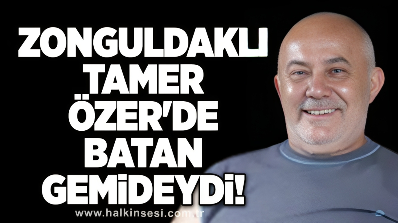 Zonguldaklı Tamer Özer'de batan gemideydi!