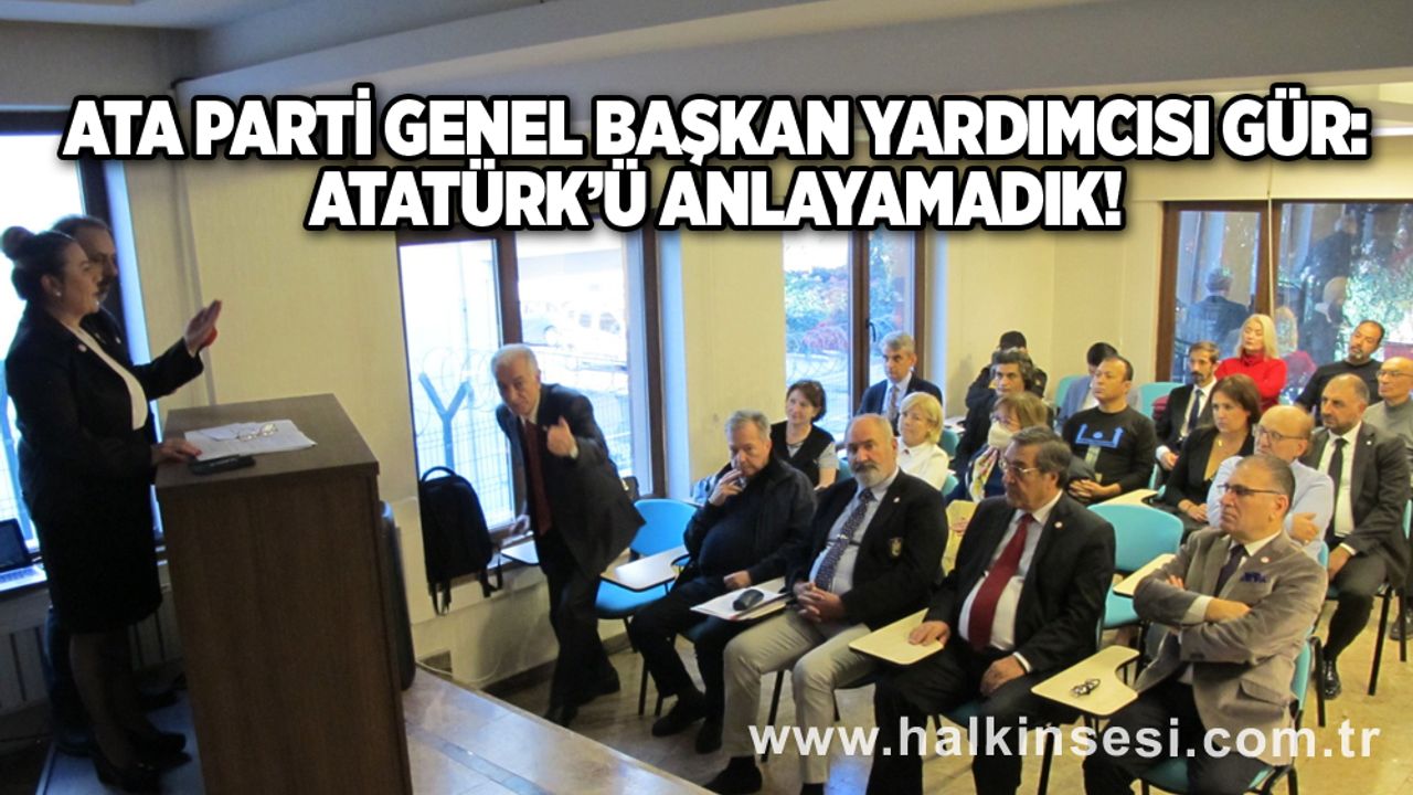 ATA Parti Genel Başkan Yardımcısı Gür: Atatürk’ü anlayamadık!