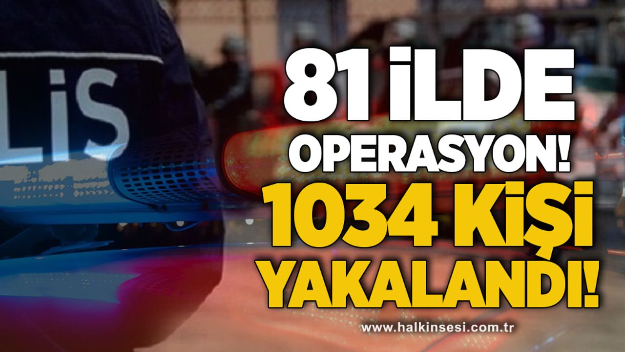 81 ilde operasyon, 1034 kişi yakalandı!