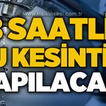 18 saatlik su kesintisi yapılacak
