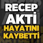 Recep Akti hayatını kaybetti