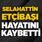 Selahattin Etçibaşı hayatını kaybetti