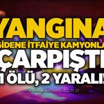 Yangına giden itfaiye kamyonla çarpıştı, 1 ölü, 2 yaralı!