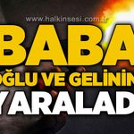Baba, oğlunu ve gelinini yaraladı