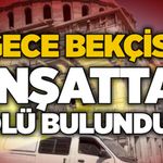 Gece bekçisi inşatta ölü bulundu!