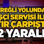 Ereğli yolunda işçi servisi ile tır çarpıştı: 2 yaralı