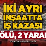 İki ayrı inşaat kazası: 1 ölü, 2 yaralı