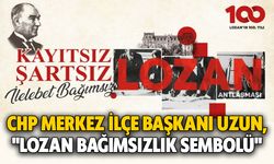 CHP Merkez İlçe Başkanı Uzun, "Lozan bağımsızlık sembolü"