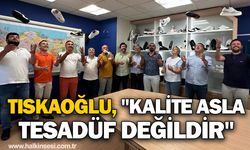 Tıskaoğlu, "Kalite asla tesadüf değildir"