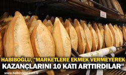 Habiboğlu, "Marketlere ekmek vermeyerek kazançlarını 10 katı arttırdılar"