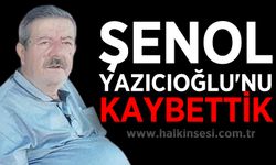 Şenol Yazıcıoğlu'nu kaybettik