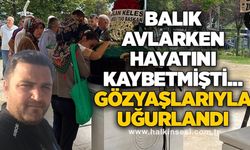 Balık avlarken hayatını kaybetmişti... GÖZYAŞLARIYLA UĞURLANDI