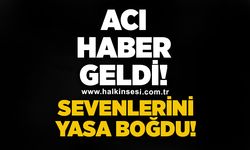 Acı haber geldi! Sevenlerini yasa boğdu!