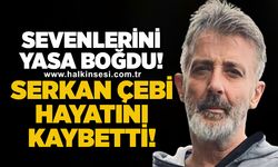 Serkan Çebi hayatını kaybetti!