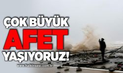 Çok büyük afet yaşıyoruz!