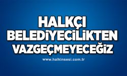 Halkçı belediyecilikten vazgeçmeyeceğiz 