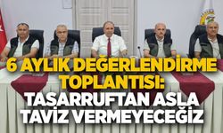 6 aylık değerlendirme toplantısı:  TASARRUFTAN ASLA TAVİZ VERMEYECEĞİZ