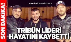 Tribün lideri hayatını kaybetti