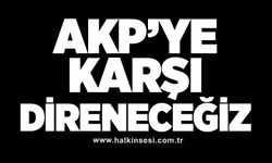 AKP’ye karşı direneceğiz