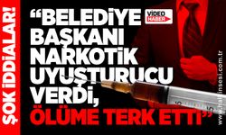 “Belediye Başkanı narkotik uyuşturucu verdi, ölüme terk etti”