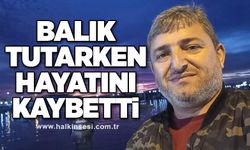 Balık tutarken hayatını kaybetti