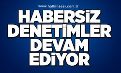 Habersiz denetimler devam ediyor