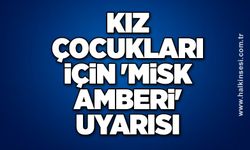 Kız çocukları için 'misk amberi' uyarısı