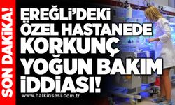 Ereğli’deki özel hastanede korkunç yoğun bakım iddiası!