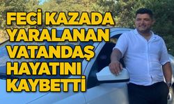 Feci kazada yaralanan vatandaş hayatını kaybetti