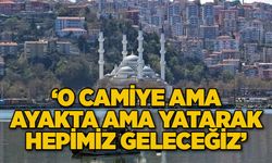 ‘O camiye ama ayakta ama yatarak hepimiz geleceğiz’