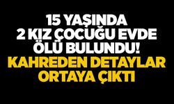 15 yaşında 2 kız çocuğu evde ölü bulundu! Kahreden detaylar ortaya çıktı