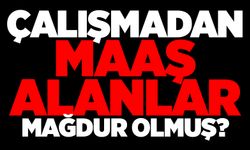 Çalışmadan maaş alanlar mağdur olmuş?