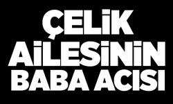 Çelik ailesinin baba acısı