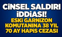 Cinsel saldırı iddiası! Eski garnizon komutanına 38 yıl 70 ay hapis cezası