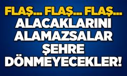 Flaş... Alacaklarını alamazsalar şehre dönmeyecekler!..