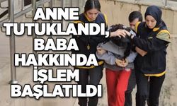 Anne tutuklandı, baba hakkında işlem başlatıldı