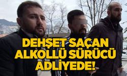 Dehşet saçan alkollü sürücü adliyede!