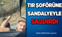 TIR ŞOFÖRÜNE SANDALYEYLE SALDIRDI