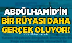 Abdülhamid'in bir rüyası daha gerçek oluyor!