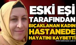 Eski eşi tarafından bıçaklanan kadın hastanede hayatını kaybetti