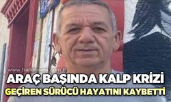 Direksiyon başında kalp krizi geçiren sürücü hayatını kaybetti