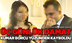 Üç günlük damat kumar borcu yüzünden kayboldu