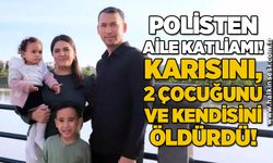 Polis memurundan aile katliamı: Karısını, 2 çocuğunu ve kendisini öldürdü!