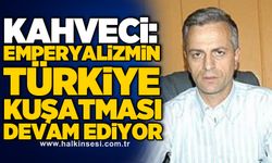 Kahveci: Emperyalizmin Türkiye kuşatması devam ediyor