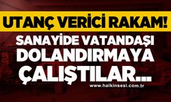 Utanç verici rakam: Sanayide vatandaşı dolandırmaya çalıştılar