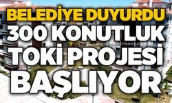Belediye duyurdu: 300 konutluk TOKİ Projesi başlıyor