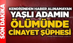 Kendisinden haber alınamayan yaşlı adamın ölümünde cinayet şüphesi