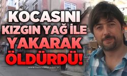 Kocasını kızgın yağ ile yakarak öldürdü