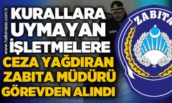Kurallara uymayan işletmelere ceza yağdıran zabıta amiri görevden alındı